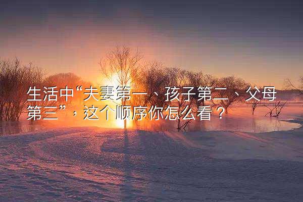 生活中“夫妻第一、孩子第二、父母第三”，这个顺序你怎么看？